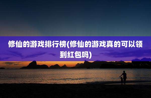 修仙的游戏排行榜(修仙的游戏真的可以领到红包吗)