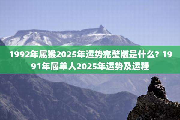 1992年属猴2025年运势完整版是什么? 1991年属羊人2025年运势及运程