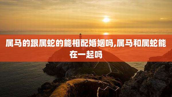 属马的跟属蛇的能相配婚姻吗,属马和属蛇能在一起吗