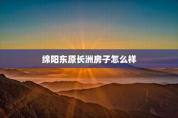 绵阳东原长洲房子怎么样