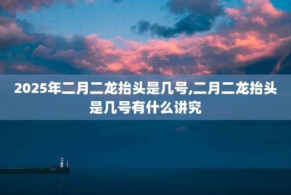 2025年二月二龙抬头是几号,二月二龙抬头是几号有什么讲究