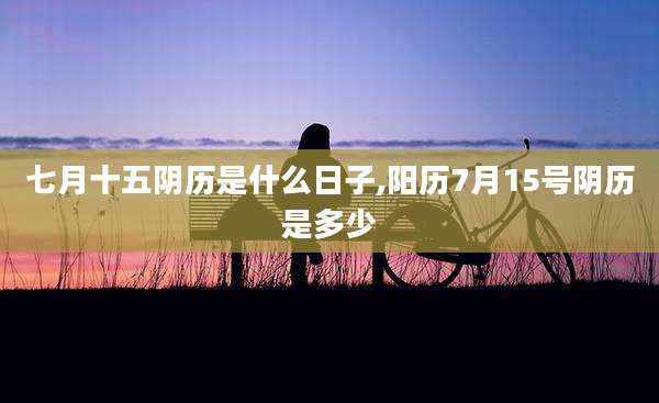 七月十五阴历是什么日子,阳历7月15号阴历是多少