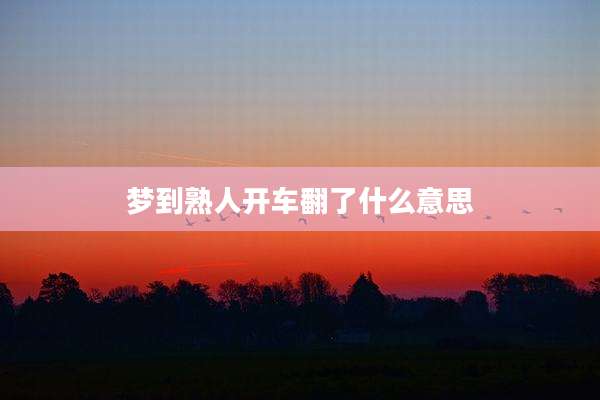 梦到熟人开车翻了什么意思