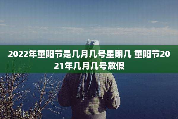 2022年重阳节是几月几号星期几 重阳节2021年几月几号放假