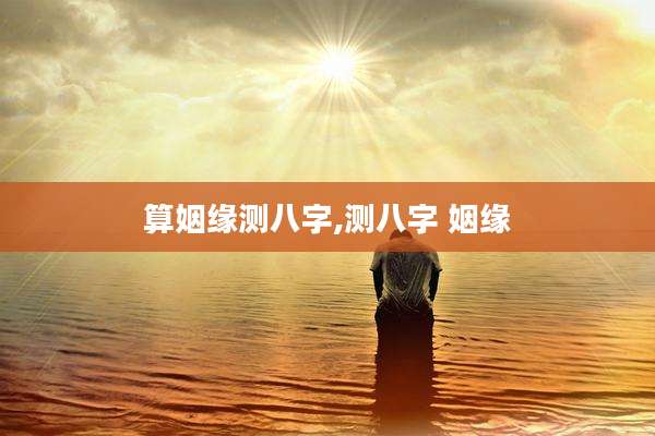 算姻缘测八字,测八字 姻缘