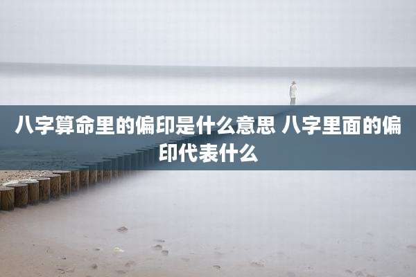 八字算命里的偏印是什么意思 八字里面的偏印代表什么