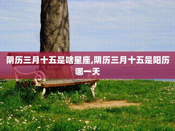 阴历三月十五是啥星座,阴历三月十五是阳历哪一天