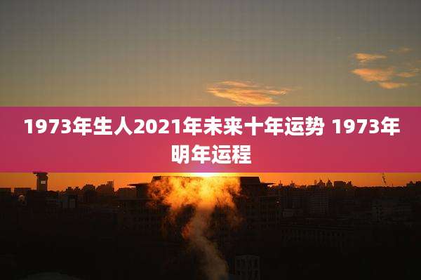 1973年生人2021年未来十年运势 1973年明年运程