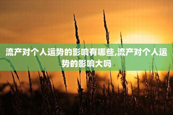 流产对个人运势的影响有哪些,流产对个人运势的影响大吗
