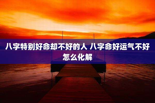 八字特别好命却不好的人 八字命好运气不好怎么化解