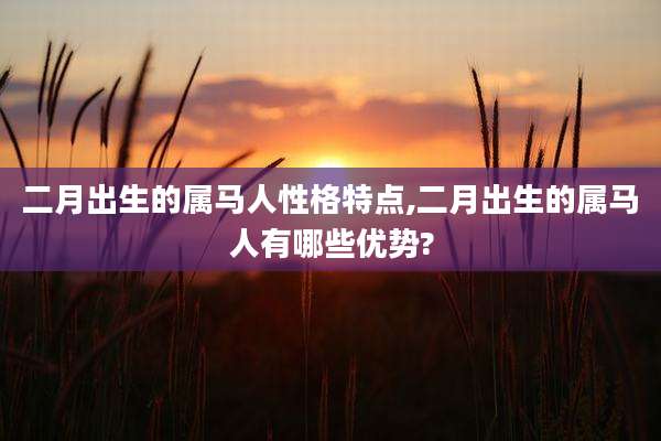 二月出生的属马人性格特点,二月出生的属马人有哪些优势?