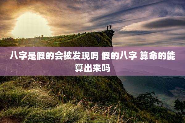 八字是假的会被发现吗 假的八字 算命的能算出来吗