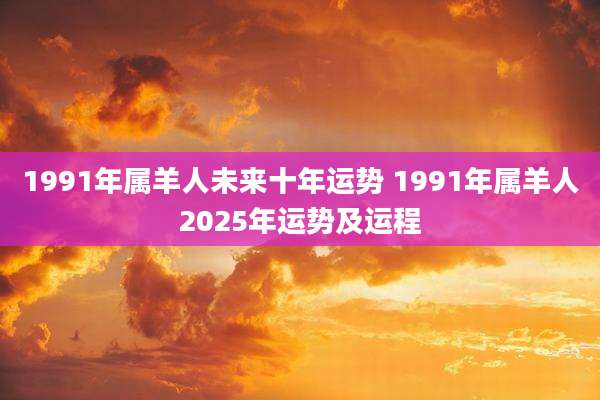 1991年属羊人未来十年运势 1991年属羊人2025年运势及运程