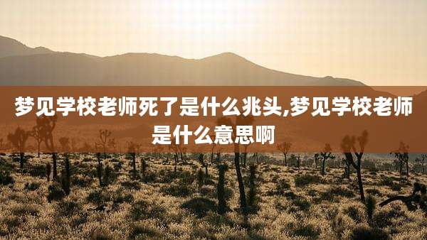 梦见学校老师死了是什么兆头,梦见学校老师是什么意思啊