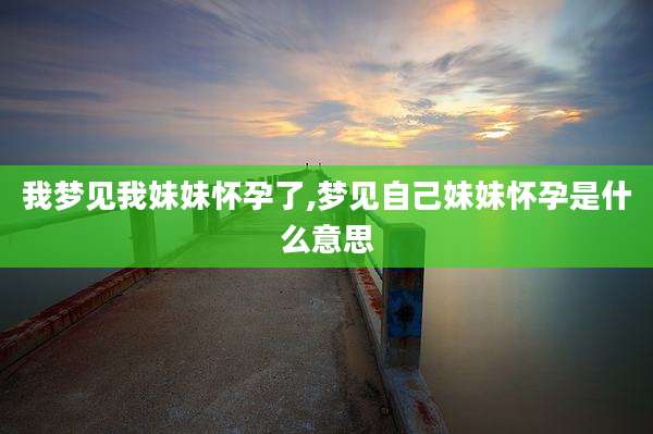 我梦见我妹妹怀孕了,梦见自己妹妹怀孕是什么意思