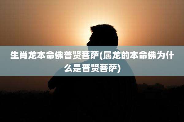 生肖龙本命佛普贤菩萨(属龙的本命佛为什么是普贤菩萨)