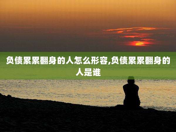 负债累累翻身的人怎么形容,负债累累翻身的人是谁