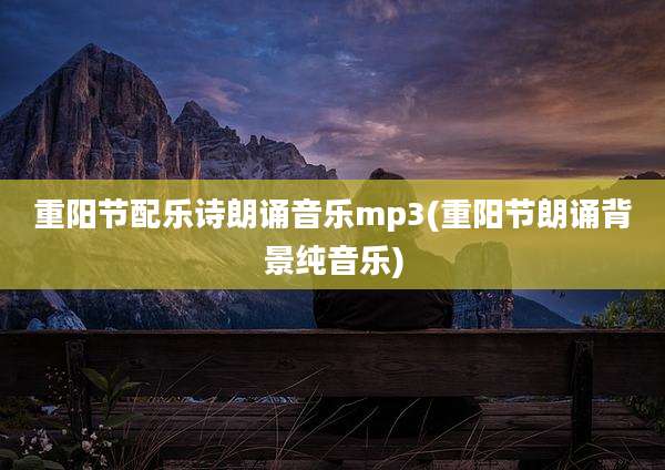 重阳节配乐诗朗诵音乐mp3(重阳节朗诵背景纯音乐)