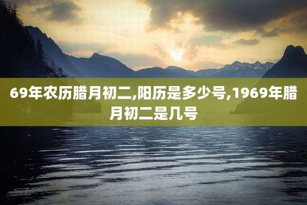 69年农历腊月初二,阳历是多少号,1969年腊月初二是几号
