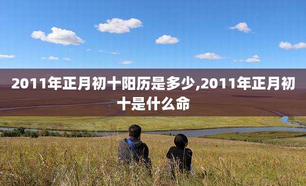 2011年正月初十阳历是多少,2011年正月初十是什么命