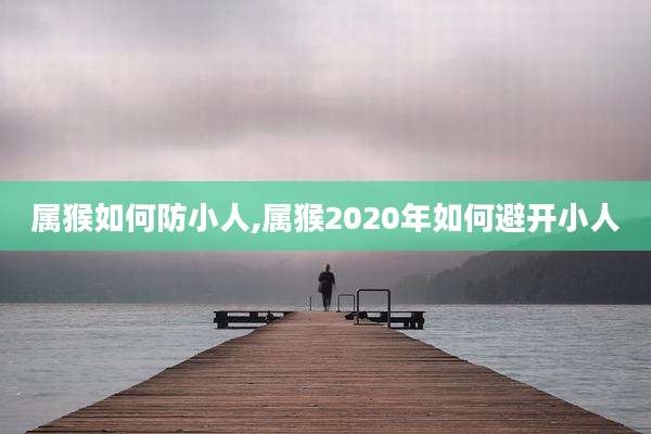 属猴如何防小人,属猴2020年如何避开小人