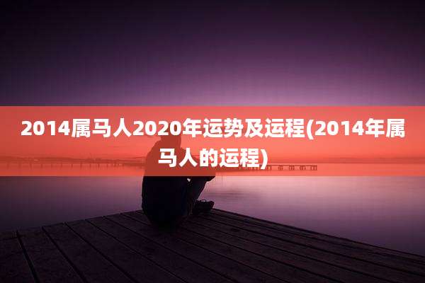 2014属马人2020年运势及运程(2014年属马人的运程)