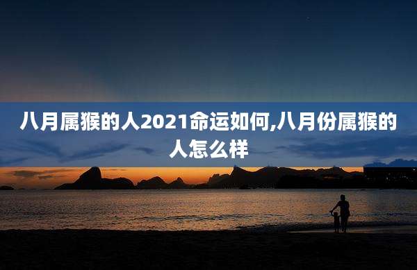 八月属猴的人2021命运如何,八月份属猴的人怎么样