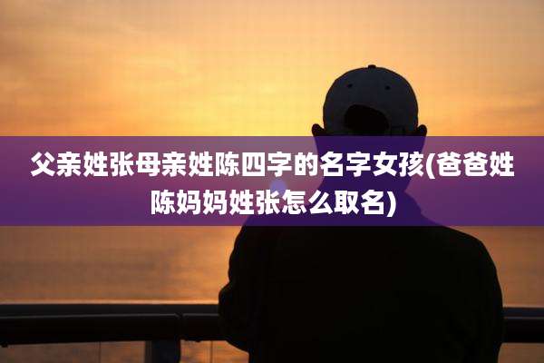 父亲姓张母亲姓陈四字的名字女孩(爸爸姓陈妈妈姓张怎么取名)