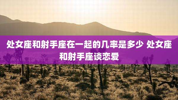 处女座和射手座在一起的几率是多少 处女座和射手座谈恋爱