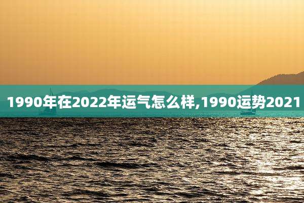 1990年在2022年运气怎么样,1990运势2021