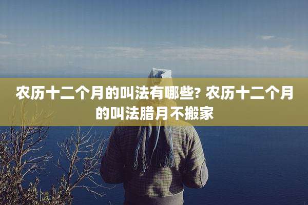 农历十二个月的叫法有哪些? 农历十二个月的叫法腊月不搬家