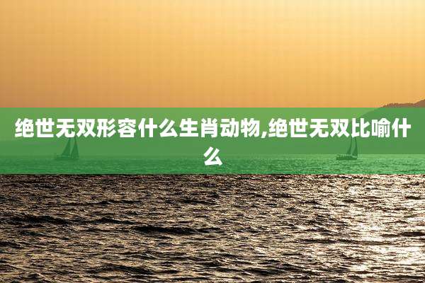绝世无双形容什么生肖动物,绝世无双比喻什么