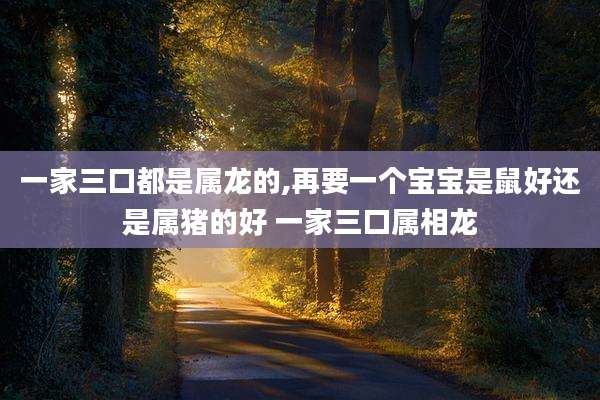 一家三口都是属龙的,再要一个宝宝是鼠好还是属猪的好 一家三口属相龙