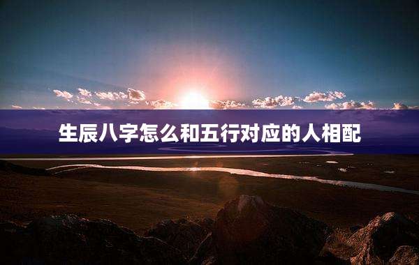 生辰八字怎么和五行对应的人相配