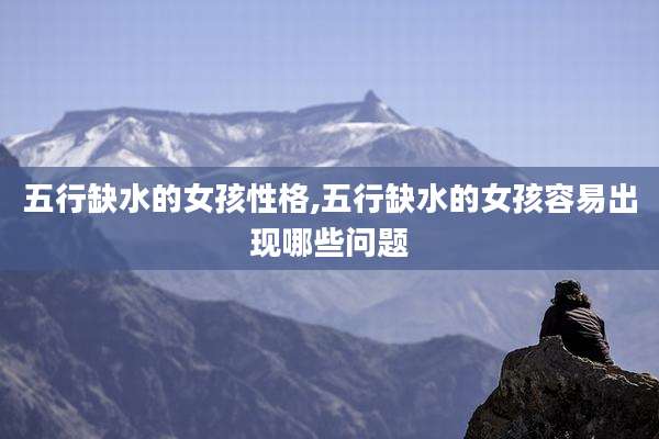 五行缺水的女孩性格,五行缺水的女孩容易出现哪些问题
