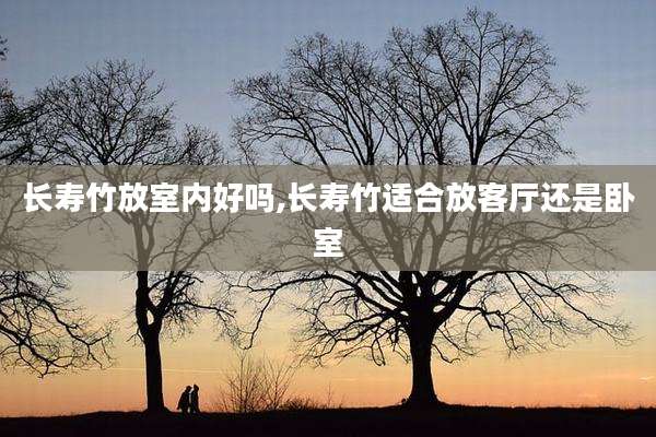 长寿竹放室内好吗,长寿竹适合放客厅还是卧室