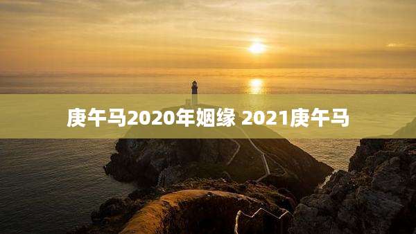 庚午马2020年姻缘 2021庚午马