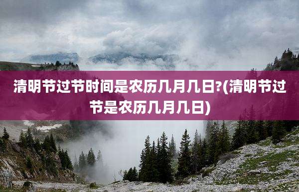 清明节过节时间是农历几月几日?(清明节过节是农历几月几日)