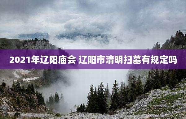 2021年辽阳庙会 辽阳市清明扫墓有规定吗