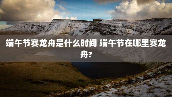 端午节赛龙舟是什么时间 端午节在哪里赛龙舟?
