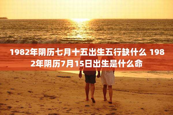1982年阴历七月十五出生五行缺什么 1982年阴历7月15日出生是什么命