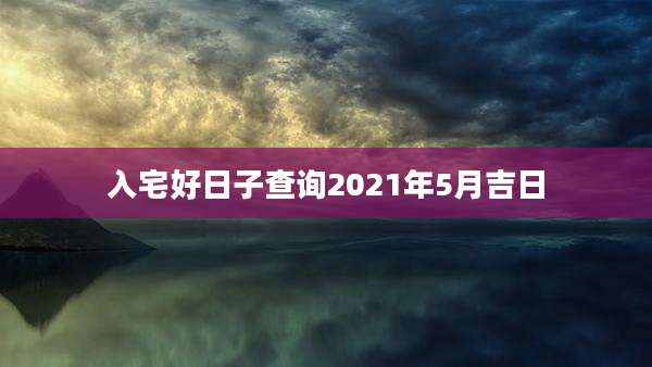 入宅好日子查询2021年5月吉日