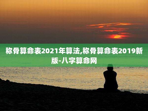 称骨算命表2021年算法,称骨算命表2019新版-八字算命网