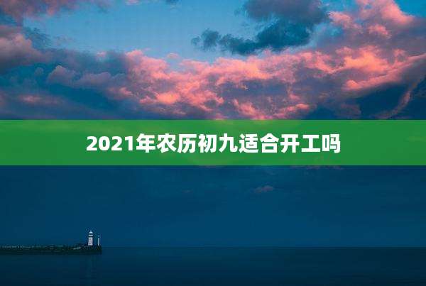 2021年农历初九适合开工吗