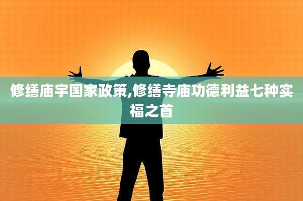 修缮庙宇国家政策,修缮寺庙功德利益七种实福之首