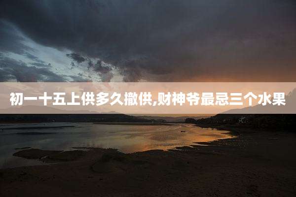 初一十五上供多久撤供,财神爷最忌三个水果