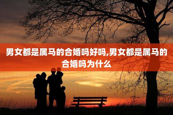 男女都是属马的合婚吗好吗,男女都是属马的合婚吗为什么