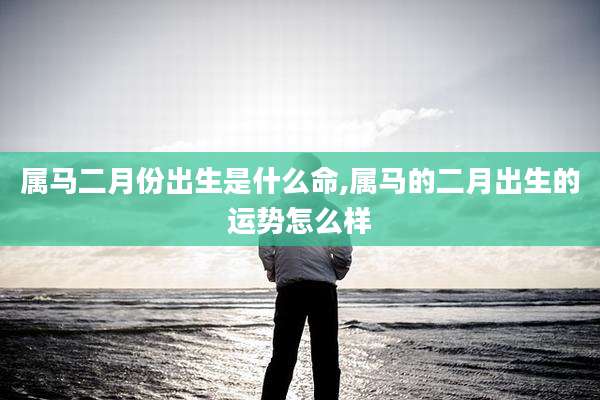 属马二月份出生是什么命,属马的二月出生的运势怎么样
