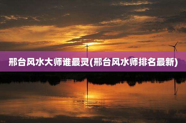 邢台风水大师谁最灵(邢台风水师排名最新)