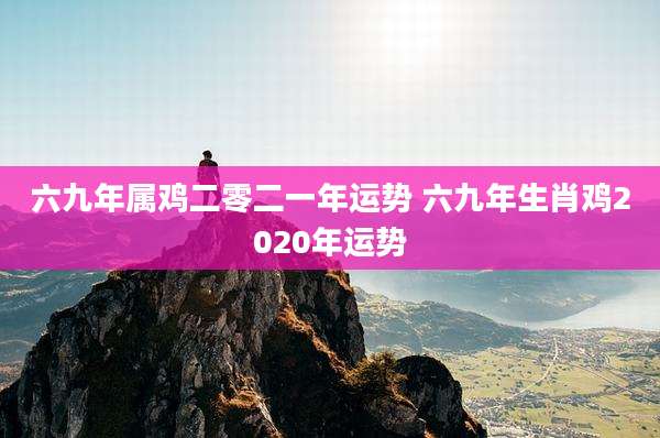 六九年属鸡二零二一年运势 六九年生肖鸡2020年运势